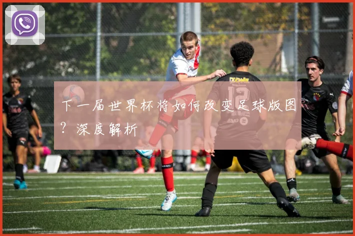 下一届世界杯将如何改变足球版图？深度解析