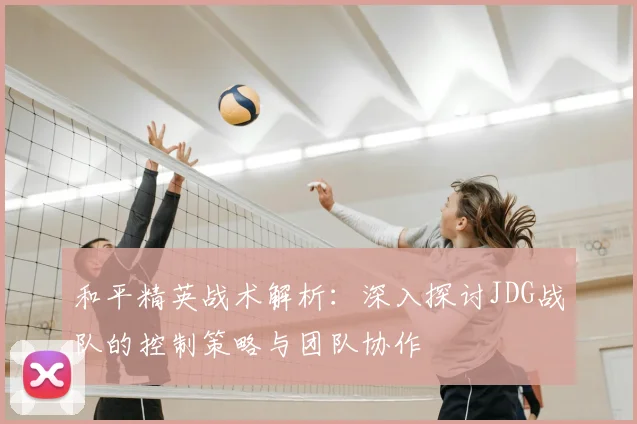和平精英战术解析:深入探讨JDG战队的控制策略与团队协作