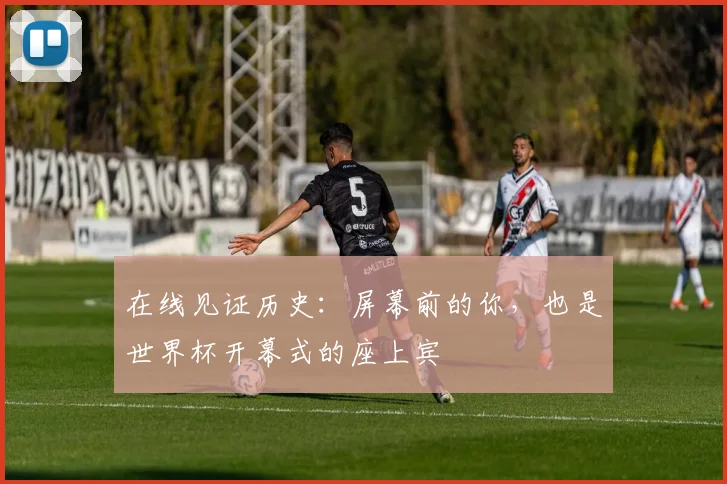 在线见证历史：屏幕前的你，也是世界杯开幕式的座上宾