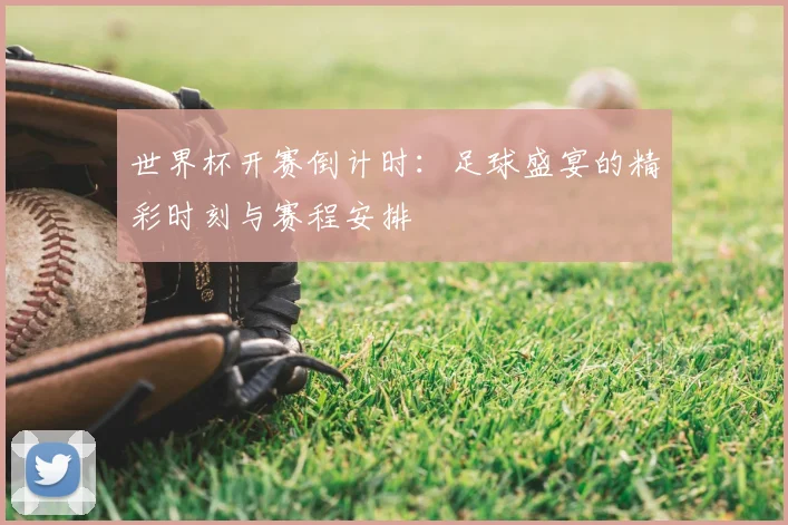 世界杯开赛倒计时:足球盛宴的精彩时刻与赛程安排