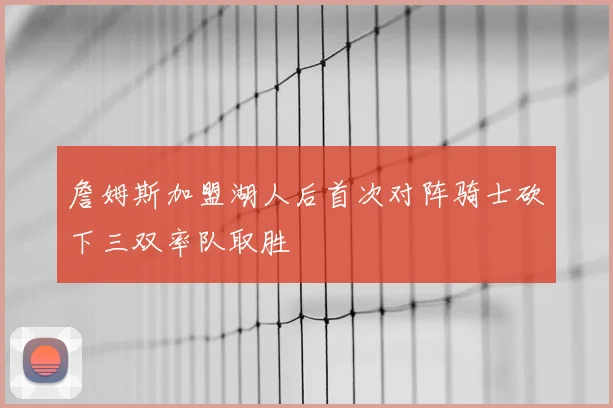 詹姆斯加盟湖人后首次对阵骑士砍下三双率队取胜