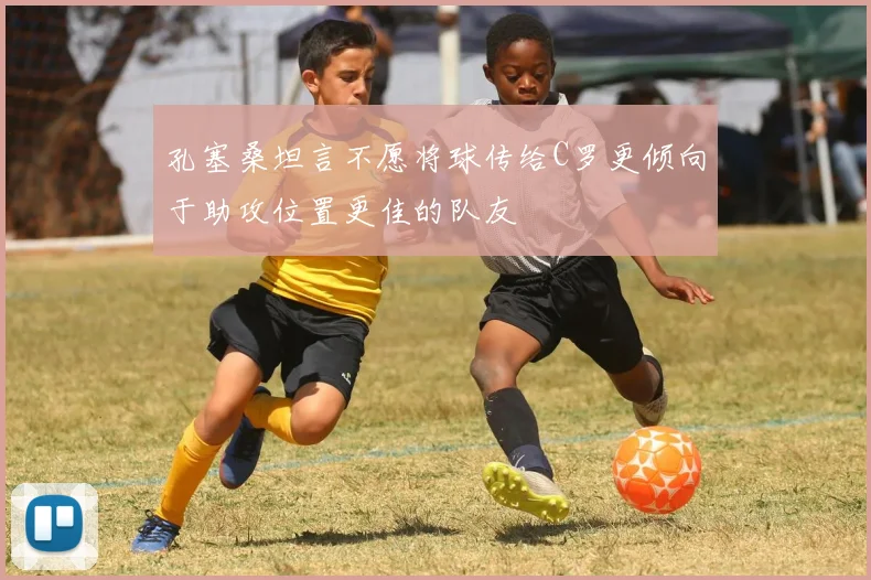 孔塞桑坦言不愿将球传给C罗更倾向于助攻位置更佳的队友