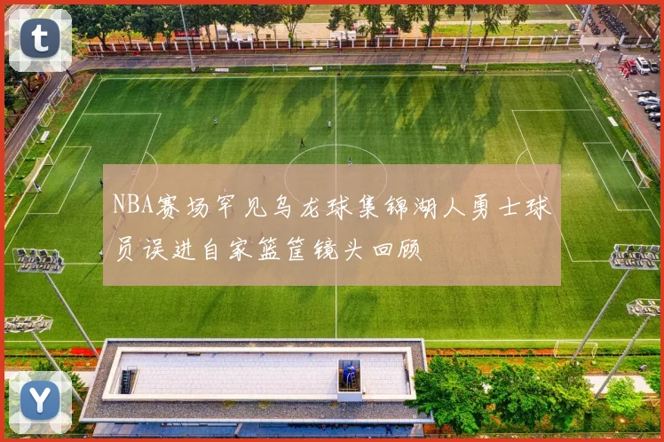 NBA赛场罕见乌龙球集锦湖人勇士球员误进自家篮筐镜头回顾