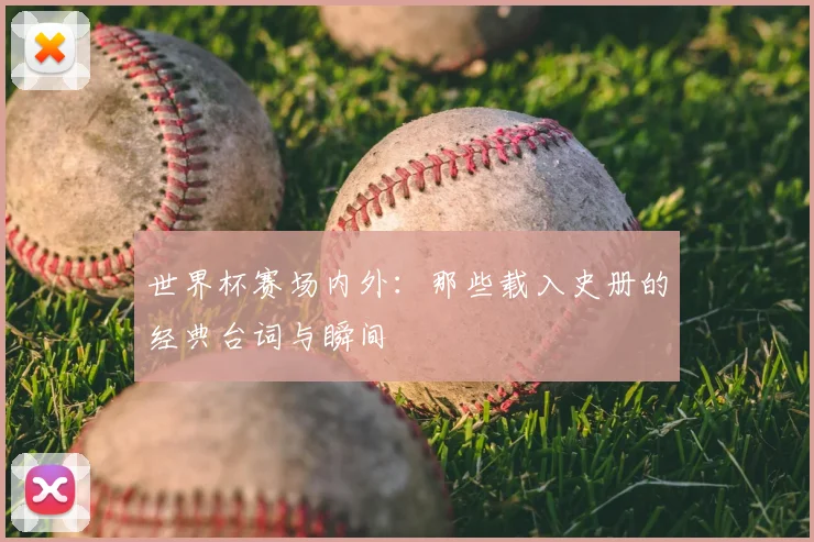 世界杯赛场内外：那些载入史册的经典台词与瞬间