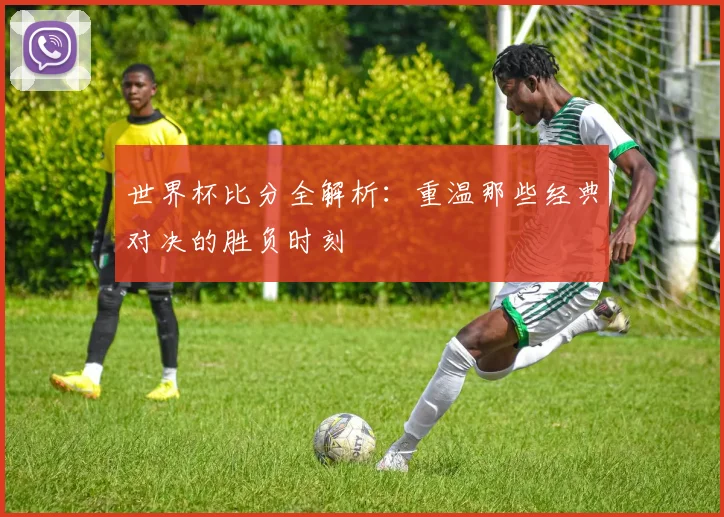 世界杯比分全解析：重温那些经典对决的胜负时刻