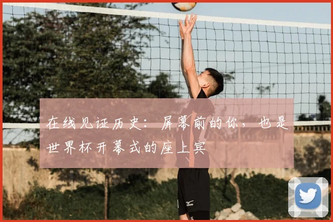 在线见证历史：屏幕前的你，也是世界杯开幕式的座上宾