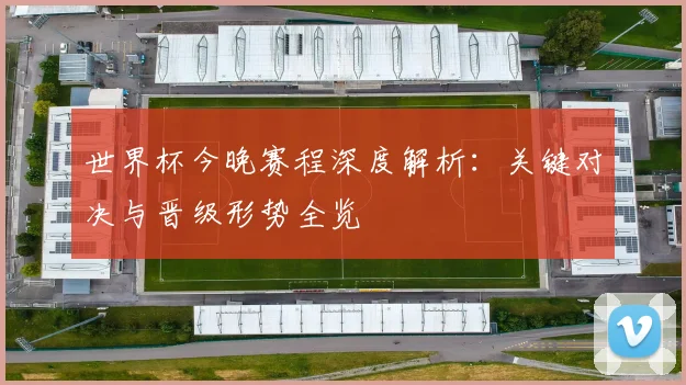 世界杯今晚赛程深度解析:关键对决与晋级形势全览