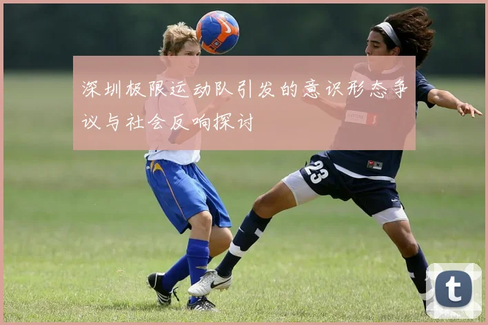 深圳极限运动队引发的意识形态争议与社会反响探讨