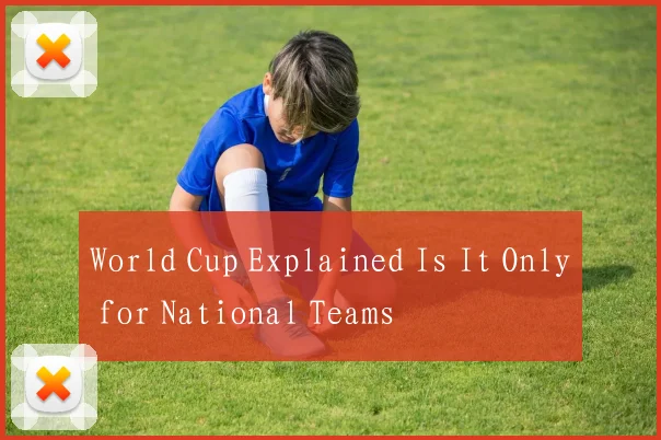 World Cup Explained Is It Only for National Teams