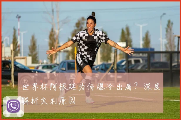 世界杯阿根廷为何爆冷出局？深度解析失利原因