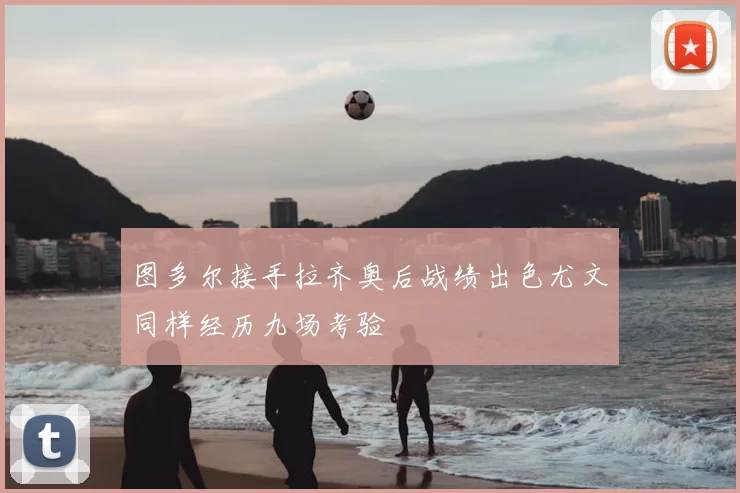 图多尔接手拉齐奥后战绩出色尤文同样经历九场考验
