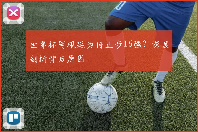 世界杯阿根廷为何止步16强？深度剖析背后原因