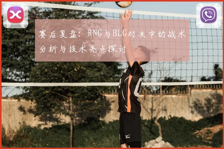赛后复盘：RNG与BLG对决中的战术分析与技术亮点探讨