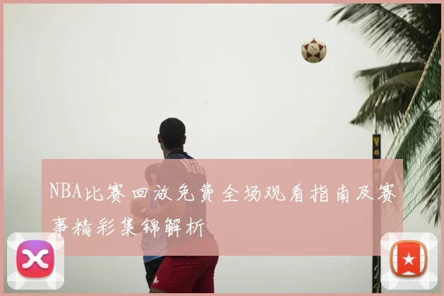 NBA比赛回放免费全场观看指南及赛事精彩集锦解析