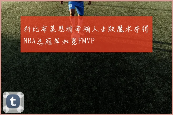 科比布莱恩特率湖人击败魔术夺得NBA总冠军加冕FMVP