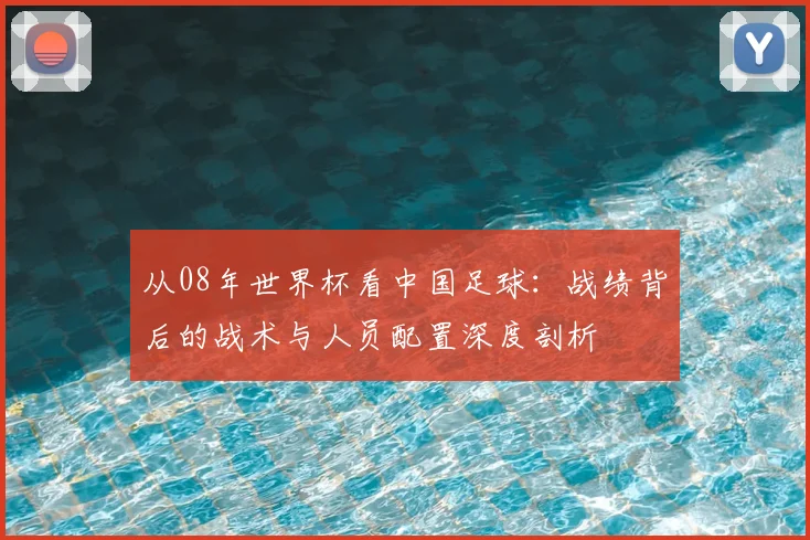 从08年世界杯看中国足球：战绩背后的战术与人员配置深度剖析