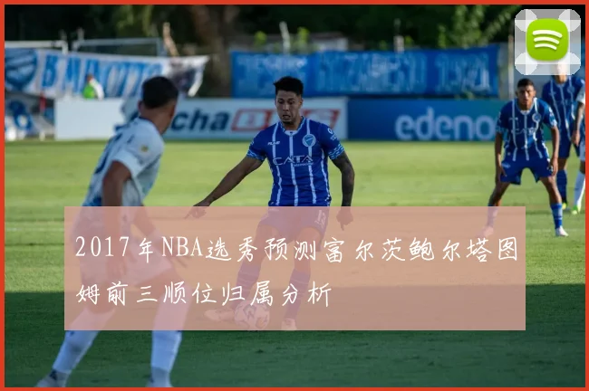 2017年NBA选秀预测富尔茨鲍尔塔图姆前三顺位归属分析