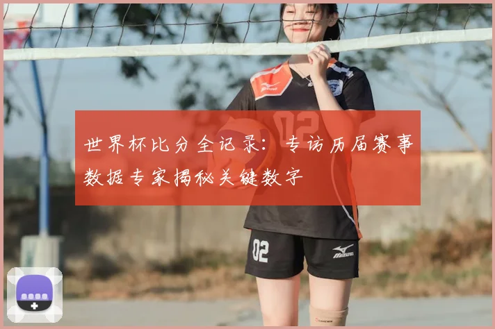 世界杯比分全记录：专访历届赛事数据专家揭秘关键数字