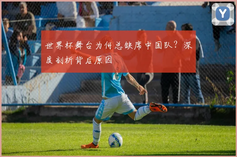 世界杯舞台为何总缺席中国队？深度剖析背后原因