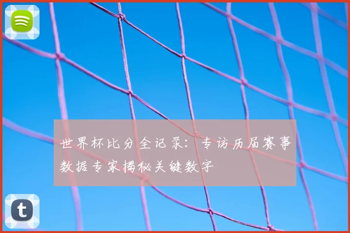 世界杯比分全记录：专访历届赛事数据专家揭秘关键数字
