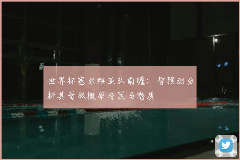 世界杯塞尔维亚队前瞻：智预测分析其晋级概率与黑马潜质