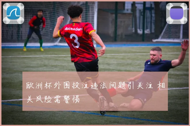 欧洲杯外围投注违法问题引关注 相关风险需警惕