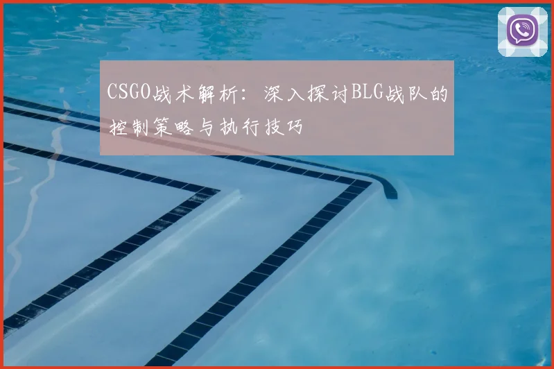 CSGO战术解析：深入探讨BLG战队的控制策略与执行技巧
