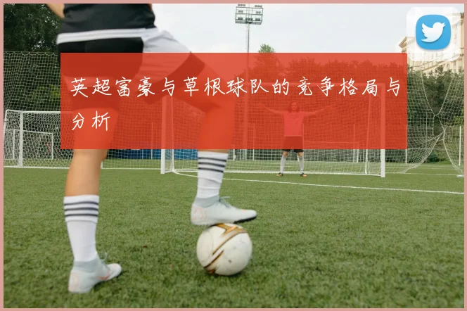 英超富豪与草根球队的竞争格局与分析