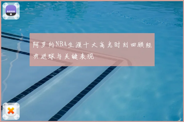 阿罗约NBA生涯十大高光时刻回顾经典进球与关键表现