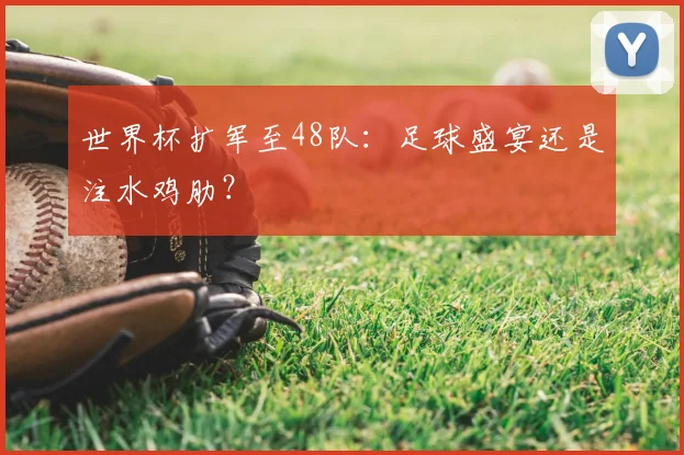 世界杯扩军至48队：足球盛宴还是注水鸡肋？