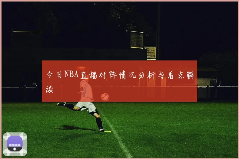 今日NBA直播对阵情况分析与看点解读