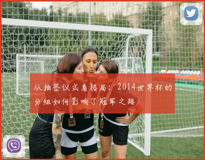从抽签仪式看格局：2014世界杯的分组如何影响了冠军之路
