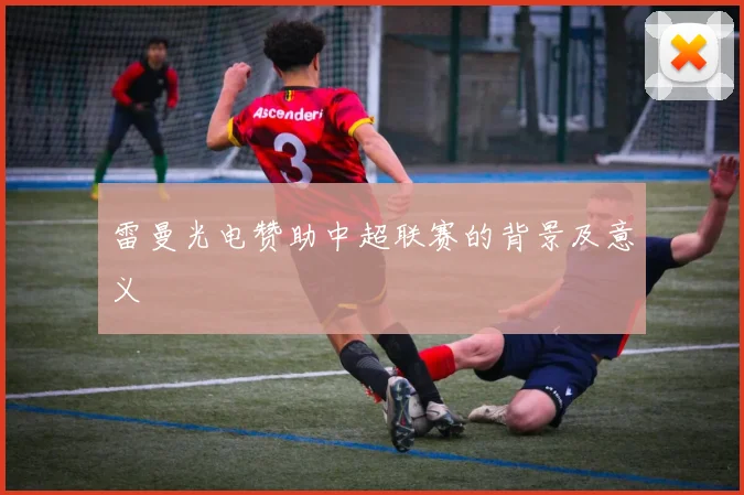 雷曼光电赞助中超联赛的背景及意义