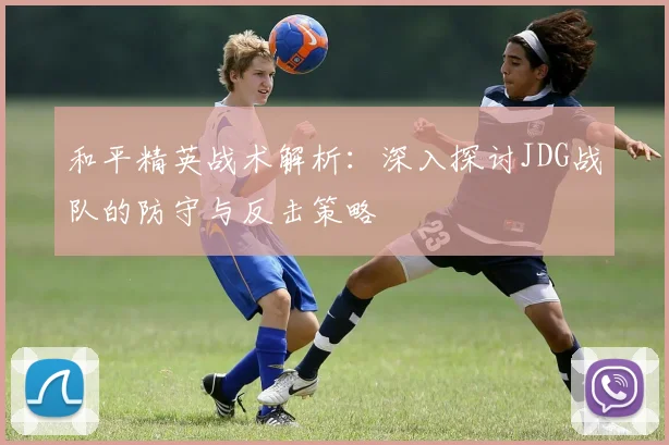 和平精英战术解析：深入探讨JDG战队的防守与反击策略