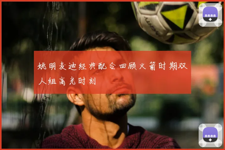 姚明麦迪经典配合回顾火箭时期双人组高光时刻