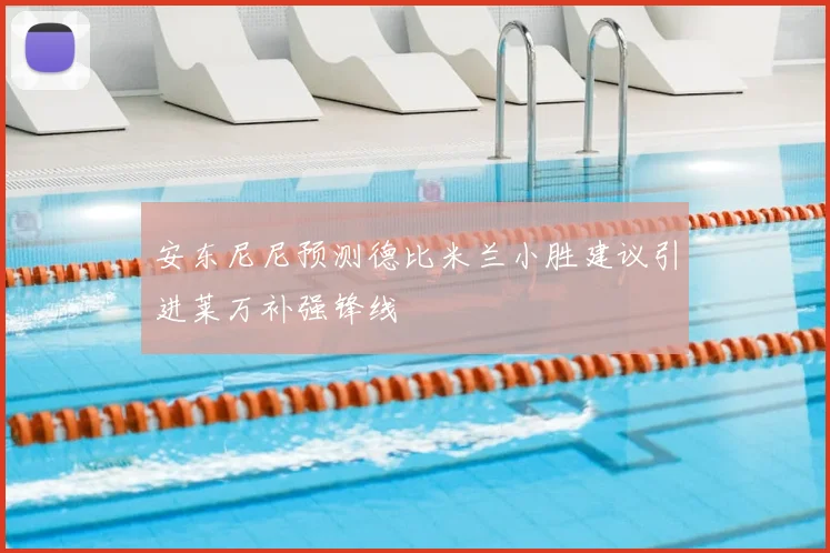 安东尼尼预测德比米兰小胜建议引进莱万补强锋线
