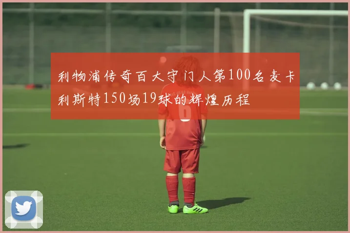 利物浦传奇百大守门人第100名麦卡利斯特150场19球的辉煌历程