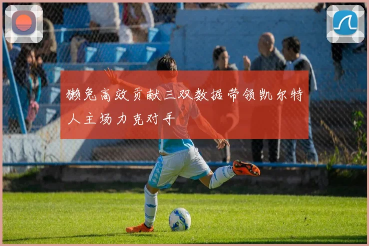獭兔高效贡献三双数据带领凯尔特人主场力克对手