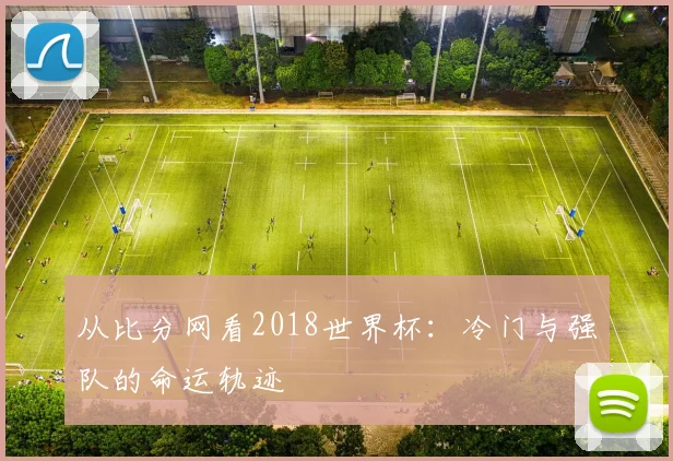 从比分网看2018世界杯:冷门与强队的命运轨迹