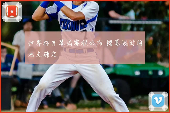 世界杯开幕式赛程公布 揭幕战时间地点确定
