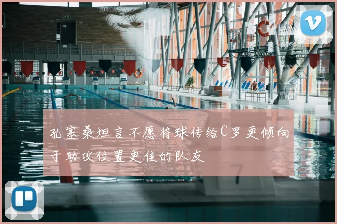 孔塞桑坦言不愿将球传给C罗更倾向于助攻位置更佳的队友