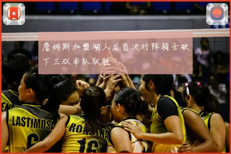 詹姆斯加盟湖人后首次对阵骑士砍下三双率队取胜