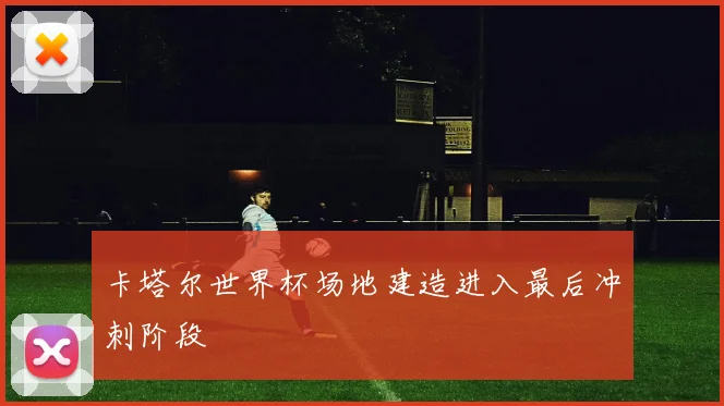 卡塔尔世界杯场地建造进入最后冲刺阶段