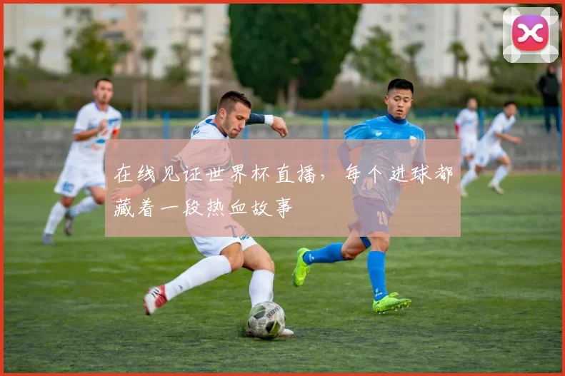 在线见证世界杯直播，每个进球都藏着一段热血故事