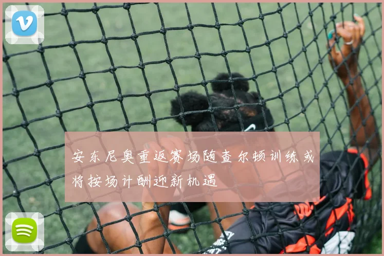 安东尼奥重返赛场随查尔顿训练或将按场计酬迎新机遇
