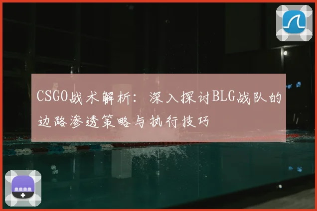 CSGO战术解析：深入探讨BLG战队的边路渗透策略与执行技巧