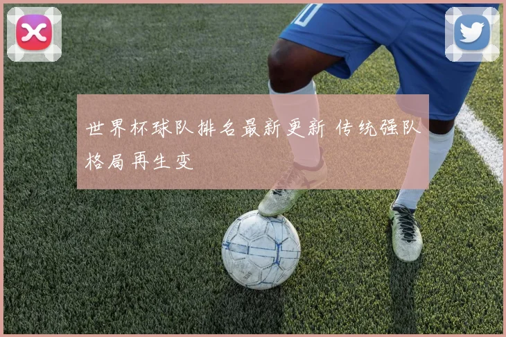 世界杯球队排名最新更新 传统强队格局再生变