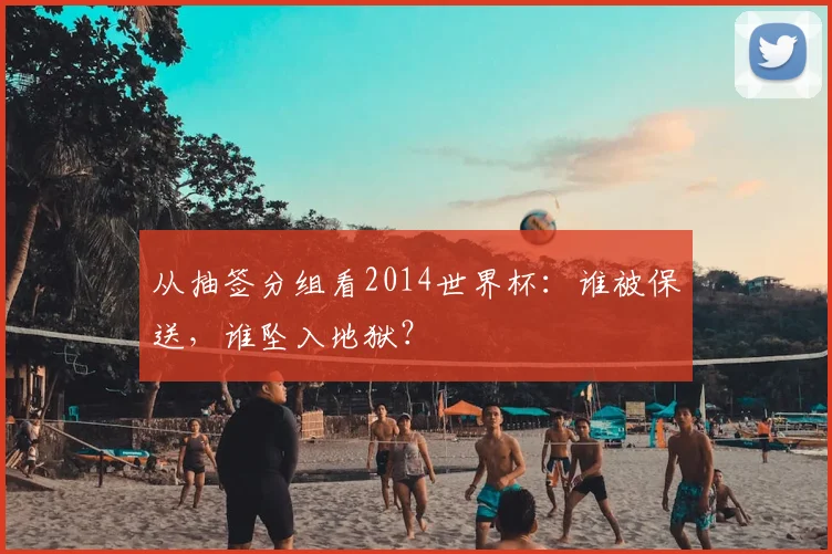 从抽签分组看2014世界杯：谁被保送，谁坠入地狱？
