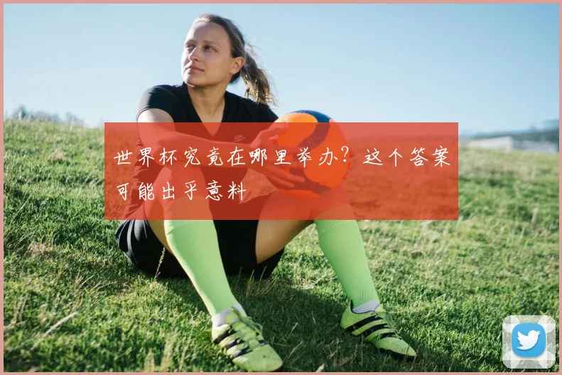 世界杯究竟在哪里举办？这个答案可能出乎意料