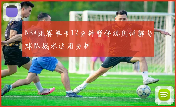 NBA比赛单节12分钟暂停规则详解与球队战术运用分析